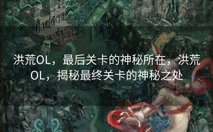 洪荒OL,最后关卡的神秘所在,洪荒OL,揭秘最终关卡的神秘之处 洪荒OL,最后关卡的神秘所在,洪荒OL,揭秘最终关卡的神秘之处