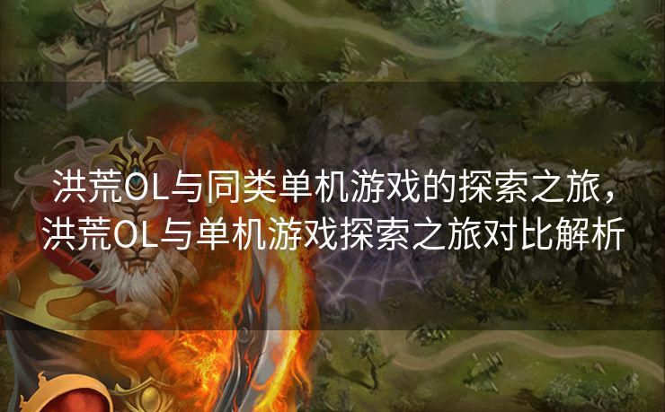 洪荒OL与同类单机游戏的探索之旅，洪荒OL与单机游戏探索之旅对比解析