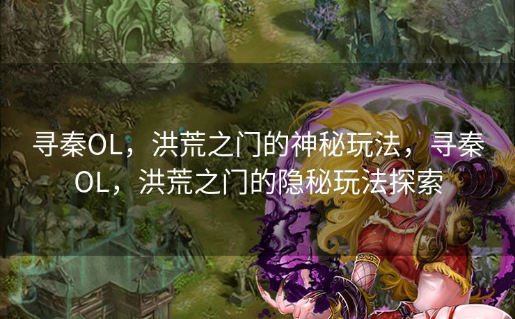 寻秦OL，洪荒之门的神秘玩法，寻秦OL，洪荒之门的隐秘玩法探索