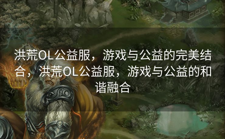 洪荒OL公益服，游戏与公益的完美结合，洪荒OL公益服，游戏与公益的和谐融合