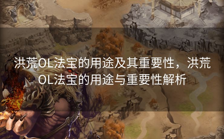 洪荒OL法宝的用途及其重要性，洪荒OL法宝的用途与重要性解析