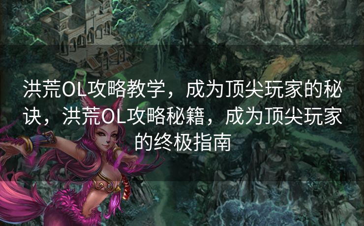 洪荒OL攻略教学,成为顶尖玩家的秘诀,洪荒OL攻略秘籍,成为顶尖玩家的终极指南 洪荒OL攻略教学,成为顶尖玩家的秘诀,洪荒OL攻略秘籍,成为顶尖玩家的终极指南