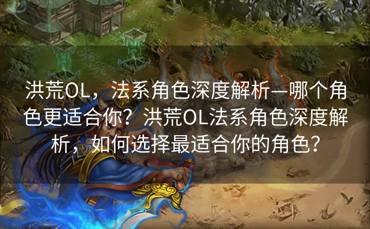 洪荒OL，法系角色深度解析—哪个角色更适合你？洪荒OL法系角色深度解析，如何选择最适合你的角色？