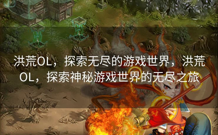 洪荒OL，探索无尽的游戏世界，洪荒OL，探索神秘游戏世界的无尽之旅