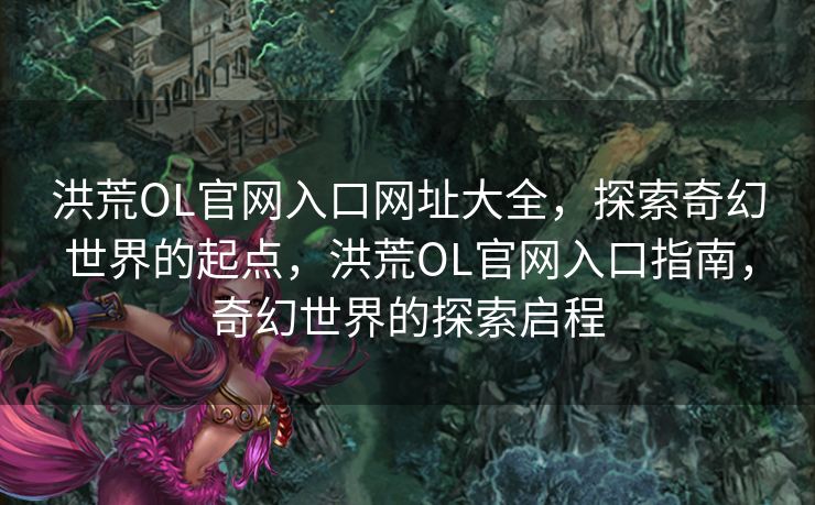 洪荒OL官网入口网址大全，探索奇幻世界的起点，洪荒OL官网入口指南，奇幻世界的探索启程