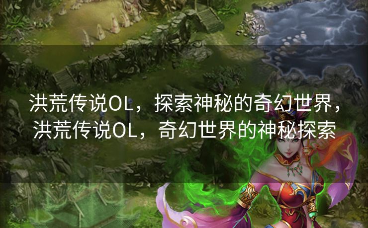 洪荒传说OL,探索神秘的奇幻世界,洪荒传说OL,奇幻世界的神秘探索 洪荒传说OL,探索神秘的奇幻世界,洪荒传说OL,奇幻世界的神秘探索