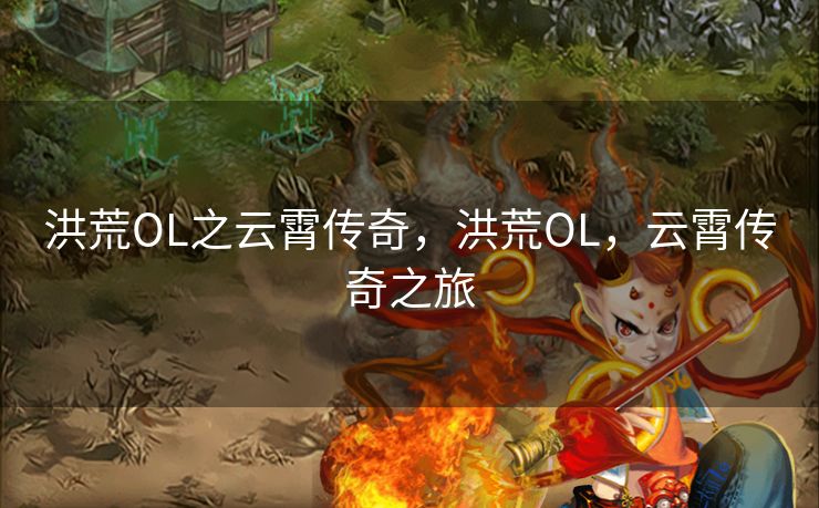 洪荒OL之云霄传奇，洪荒OL，云霄传奇之旅