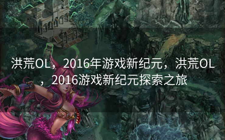 洪荒OL，2016年游戏新纪元，洪荒OL，2016游戏新纪元探索之旅