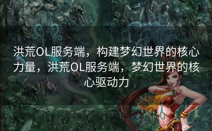 洪荒OL服务端，构建梦幻世界的核心力量，洪荒OL服务端，梦幻世界的核心驱动力