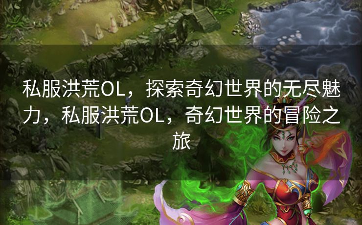 私服洪荒OL，探索奇幻世界的无尽魅力，私服洪荒OL，奇幻世界的冒险之旅