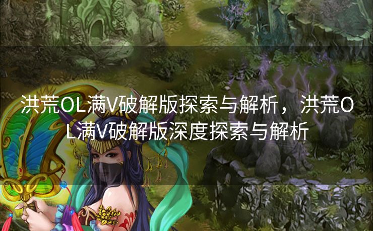 洪荒OL满V破解版探索与解析，洪荒OL满V破解版深度探索与解析