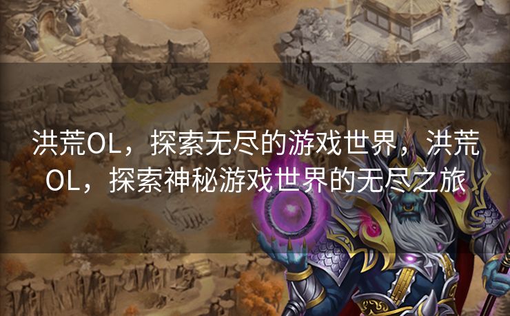 洪荒OL，探索无尽的游戏世界，洪荒OL，探索神秘游戏世界的无尽之旅