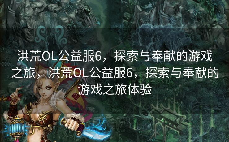 洪荒OL公益服6，探索与奉献的游戏之旅，洪荒OL公益服6，探索与奉献的游戏之旅体验