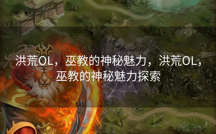 洪荒OL，巫教的神秘魅力，洪荒OL，巫教的神秘魅力探索