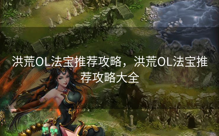 洪荒OL法宝推荐攻略，洪荒OL法宝推荐攻略大全