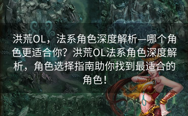 洪荒OL，法系角色深度解析—哪个角色更适合你？洪荒OL法系角色深度解析，角色选择指南助你找到最适合的角色！