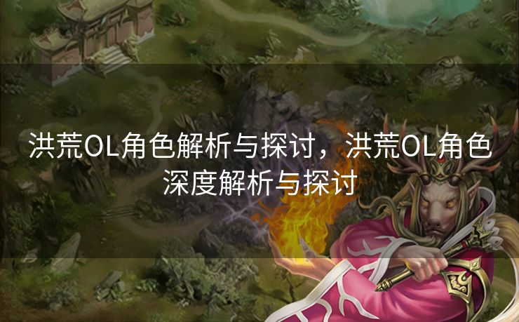 洪荒OL角色解析与探讨,洪荒OL角色深度解析与探讨 洪荒OL角色解析与探讨,洪荒OL角色深度解析与探讨