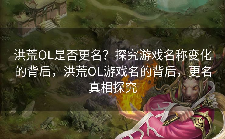 洪荒OL是否更名？探究游戏名称变化的背后，洪荒OL游戏名的背后，更名真相探究