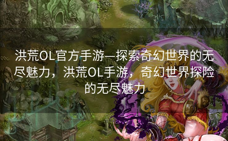 洪荒OL官方手游—探索奇幻世界的无尽魅力，洪荒OL手游，奇幻世界探险的无尽魅力