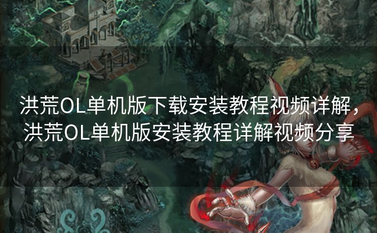 洪荒OL单机版下载安装教程视频详解，洪荒OL单机版安装教程详解视频分享