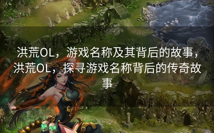 洪荒OL，游戏名称及其背后的故事，洪荒OL，探寻游戏名称背后的传奇故事