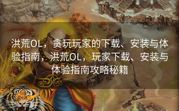 洪荒OL，贪玩玩家的下载、安装与体验指南，洪荒OL，玩家下载、安装与体验指南攻略秘籍