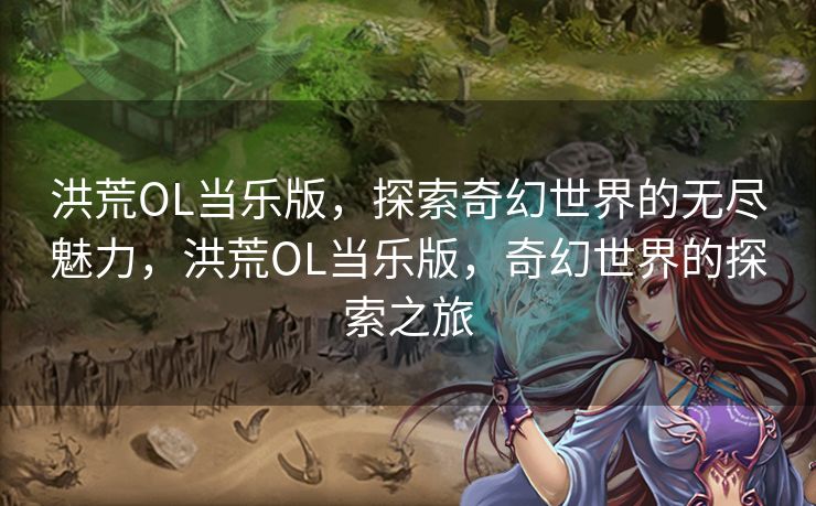 洪荒OL当乐版,探索奇幻世界的无尽魅力,洪荒OL当乐版,奇幻世界的探索之旅 洪荒OL当乐版,探索奇幻世界的无尽魅力,洪荒OL当乐版,奇幻世界的探索之旅