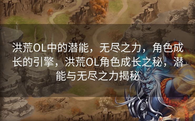 洪荒OL中的潜能，无尽之力，角色成长的引擎，洪荒OL角色成长之秘，潜能与无尽之力揭秘