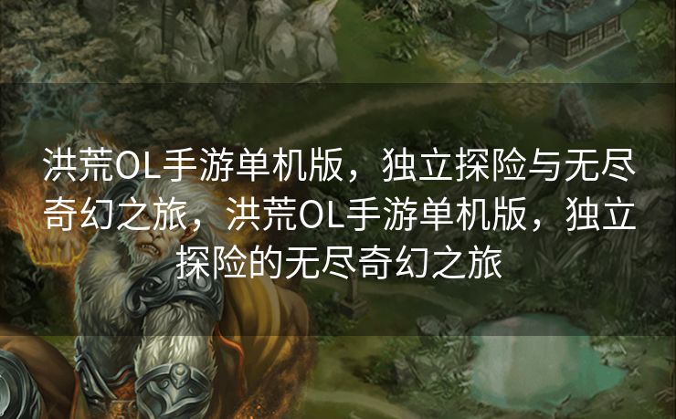 洪荒OL手游单机版，独立探险与无尽奇幻之旅，洪荒OL手游单机版，独立探险的无尽奇幻之旅