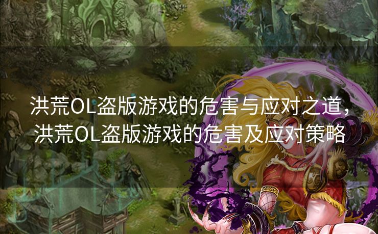 洪荒OL盗版游戏的危害与应对之道，洪荒OL盗版游戏的危害及应对策略