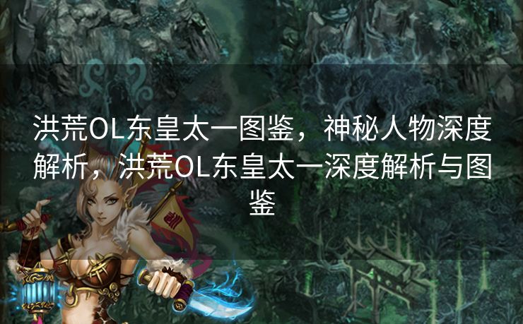 洪荒OL东皇太一图鉴，神秘人物深度解析，洪荒OL东皇太一深度解析与图鉴