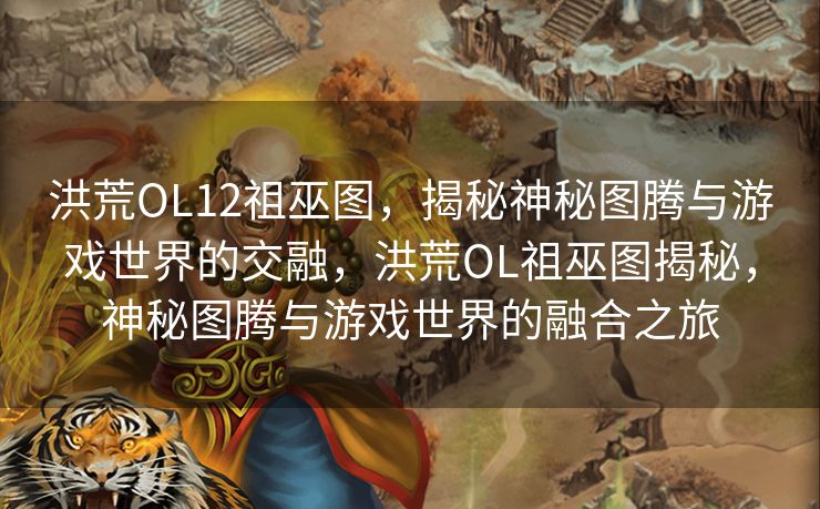 洪荒OL12祖巫图，揭秘神秘图腾与游戏世界的交融，洪荒OL祖巫图揭秘，神秘图腾与游戏世界的融合之旅