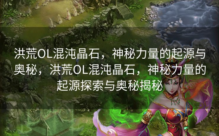 洪荒OL混沌晶石，神秘力量的起源与奥秘，洪荒OL混沌晶石，神秘力量的起源探索与奥秘揭秘