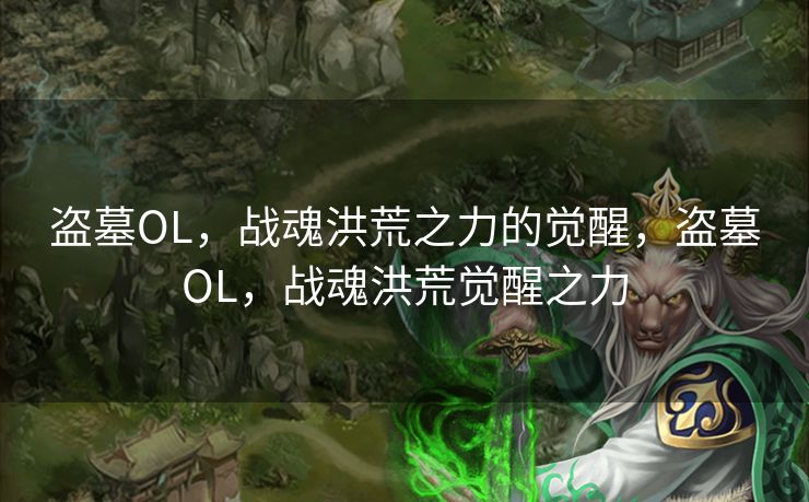 盗墓OL，战魂洪荒之力的觉醒，盗墓OL，战魂洪荒觉醒之力