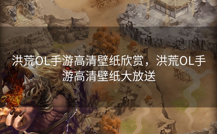 洪荒OL手游高清壁纸欣赏，洪荒OL手游高清壁纸大放送