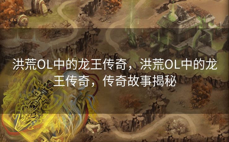 洪荒OL中的龙王传奇,洪荒OL中的龙王传奇,传奇故事揭秘 洪荒OL中的龙王传奇,洪荒OL中的龙王传奇,传奇故事揭秘