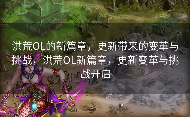 洪荒OL的新篇章，更新带来的变革与挑战，洪荒OL新篇章，更新变革与挑战开启