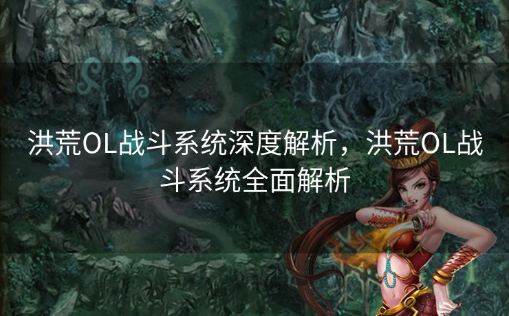 洪荒OL战斗系统深度解析,洪荒OL战斗系统全面解析 洪荒OL战斗系统深度解析,洪荒OL战斗系统全面解析