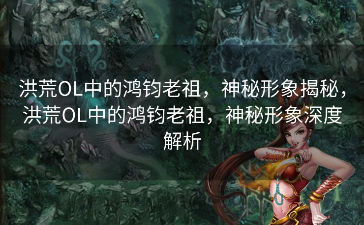 洪荒OL中的鸿钧老祖，神秘形象揭秘，洪荒OL中的鸿钧老祖，神秘形象深度解析