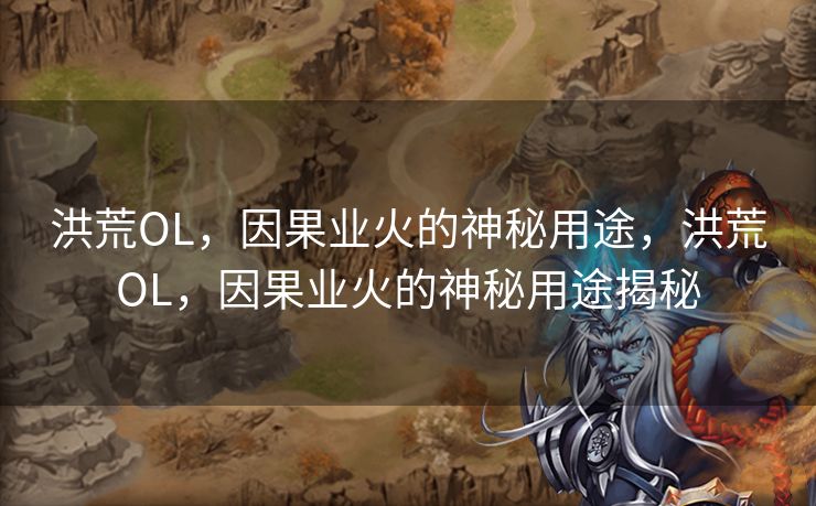 洪荒OL,因果业火的神秘用途,洪荒OL,因果业火的神秘用途揭秘 洪荒OL,因果业火的神秘用途,洪荒OL,因果业火的神秘用途揭秘