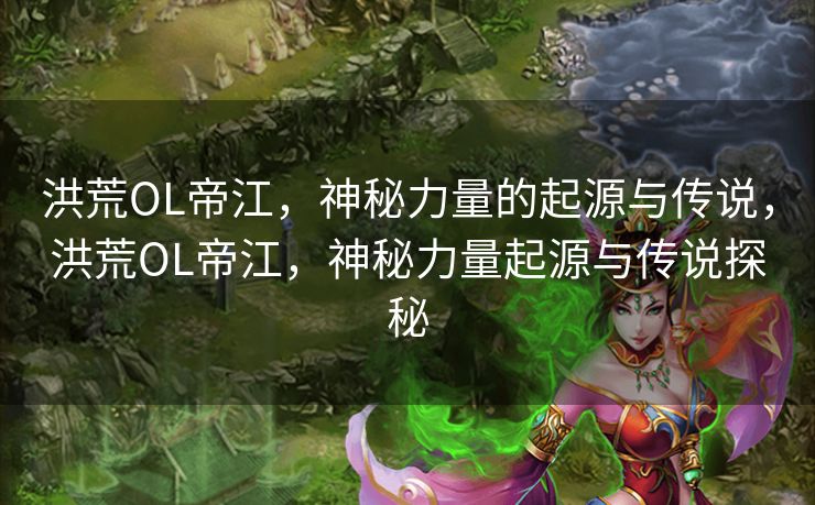 洪荒OL帝江，神秘力量的起源与传说，洪荒OL帝江，神秘力量起源与传说探秘