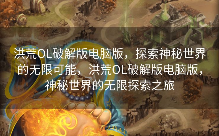 洪荒OL破解版电脑版，探索神秘世界的无限可能，洪荒OL破解版电脑版，神秘世界的无限探索之旅