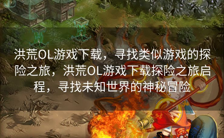 洪荒OL游戏下载，寻找类似游戏的探险之旅，洪荒OL游戏下载探险之旅启程，寻找未知世界的神秘冒险