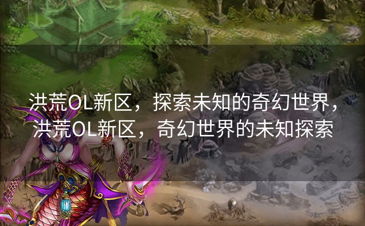 洪荒OL新区，探索未知的奇幻世界，洪荒OL新区，奇幻世界的未知探索