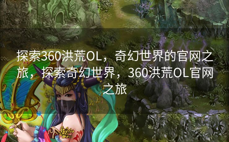 探索360洪荒OL，奇幻世界的官网之旅，探索奇幻世界，360洪荒OL官网之旅