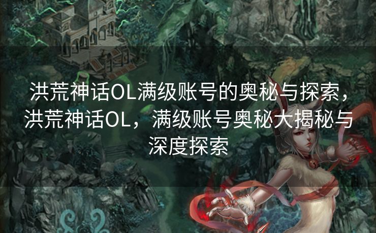 洪荒神话OL满级账号的奥秘与探索，洪荒神话OL，满级账号奥秘大揭秘与深度探索