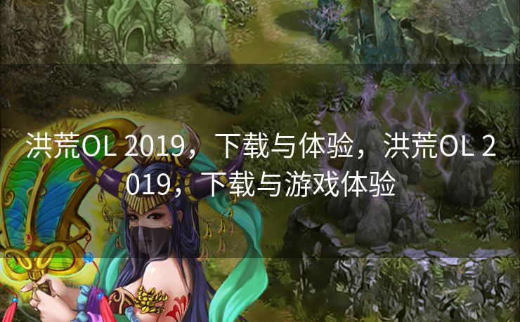 洪荒OL 2019，下载与体验，洪荒OL 2019，下载与游戏体验