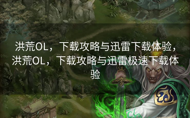 洪荒OL，下载攻略与迅雷下载体验，洪荒OL，下载攻略与迅雷极速下载体验