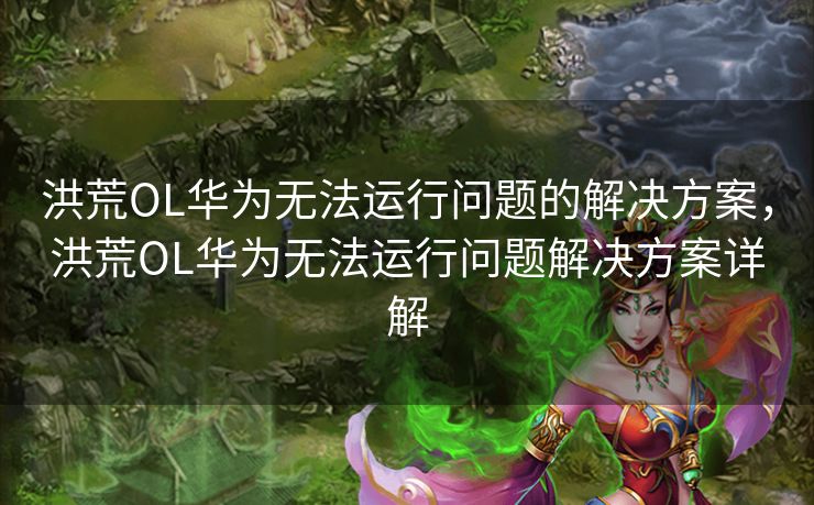 洪荒OL华为无法运行问题的解决方案,洪荒OL华为无法运行问题解决方案详解 洪荒OL华为无法运行问题的解决方案,洪荒OL华为无法运行问题解决方案详解