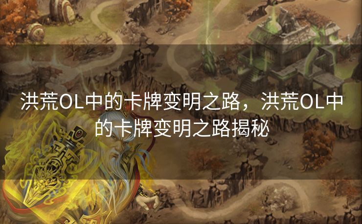 洪荒OL中的卡牌变明之路，洪荒OL中的卡牌变明之路揭秘